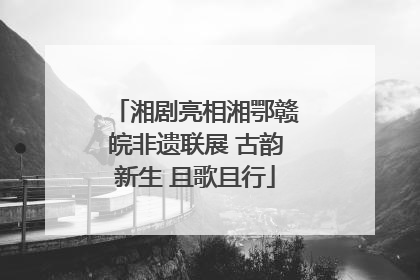 湘剧亮相湘鄂赣皖非遗联展 古韵新生 且歌且行