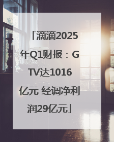 滴滴2025年Q1财报：GTV达1016亿元 经调净利润29亿元