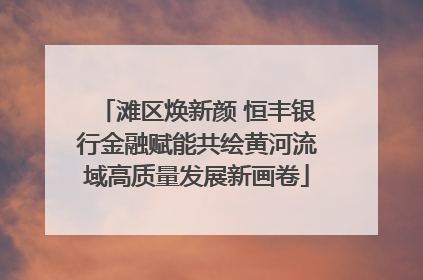 滩区焕新颜 恒丰银行金融赋能共绘黄河流域高质量发展新画卷