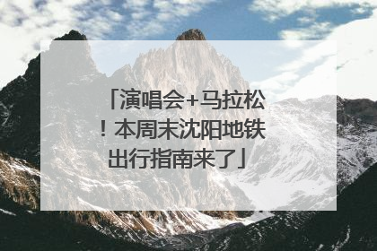 演唱会+马拉松！本周末沈阳地铁出行指南来了