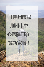 荆州市民 荆州市中心医院门诊搬新家啦！