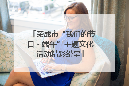 荣成市“我们的节日・端午”主题文化活动精彩纷呈