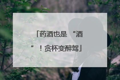 药酒也是 “酒”！贪杯变醉驾