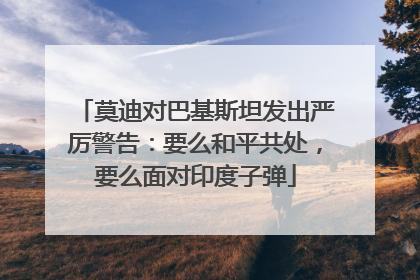 莫迪对巴基斯坦发出严厉警告：要么和平共处，要么面对印度子弹