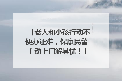 老人和小孩行动不便办证难，保康民警主动上门解其忧！