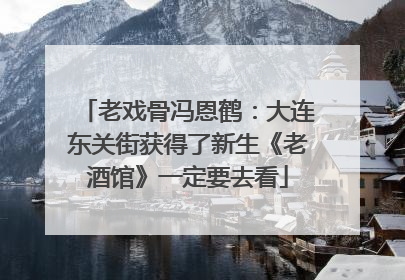 老戏骨冯恩鹤：大连东关街获得了新生《老酒馆》一定要去看