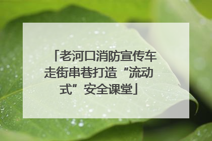老河口消防宣传车走街串巷打造“流动式”安全课堂
