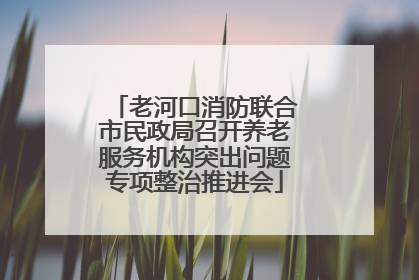 老河口消防联合市民政局召开养老服务机构突出问题专项整治推进会