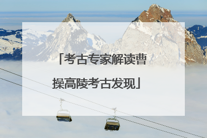 考古专家解读曹操高陵考古发现