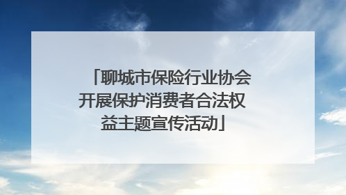 聊城市保险行业协会开展保护消费者合法权益主题宣传活动