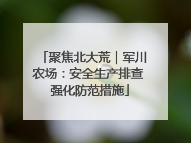 聚焦北大荒｜军川农场：安全生产排查 强化防范措施
