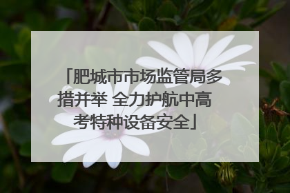 肥城市市场监管局多措并举 全力护航中高考特种设备安全