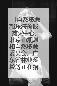 自然资源部东海预报减灾中心、北京市规划和自然资源委员会、广东省林业系统等正在招聘｜招聘信息