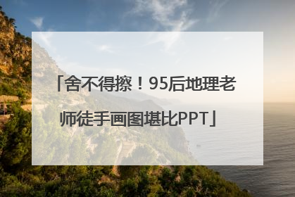 舍不得擦！95后地理老师徒手画图堪比PPT