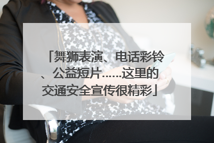 舞狮表演、电话彩铃、公益短片……这里的交通安全宣传很精彩