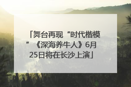 舞台再现“时代楷模”《深海养牛人》6月25日将在长沙上演
