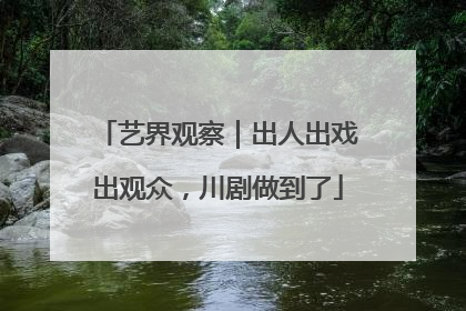 艺界观察｜出人出戏出观众，川剧做到了