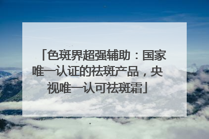 色斑界超强辅助：国家唯一认证的祛斑产品，央视唯一认可祛斑霜