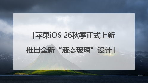 苹果iOS 26秋季正式上新 推出全新“液态玻璃”设计