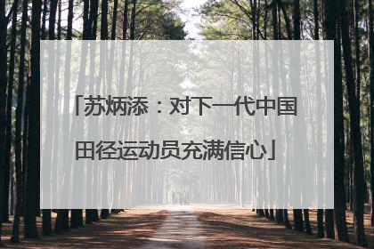 苏炳添：对下一代中国田径运动员充满信心