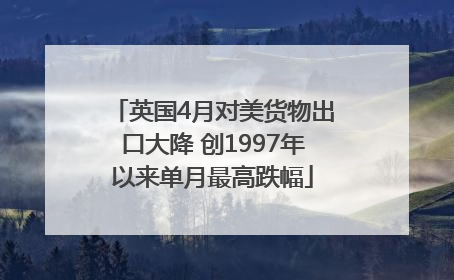 英国4月对美货物出口大降 创1997年以来单月最高跌幅