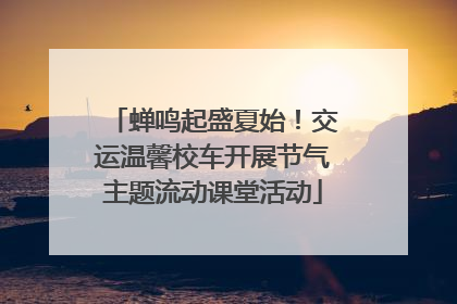 蝉鸣起盛夏始！交运温馨校车开展节气主题流动课堂活动