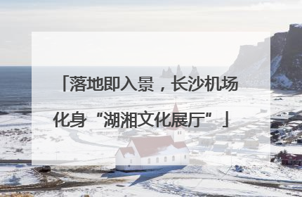 落地即入景，长沙机场化身“湖湘文化展厅”