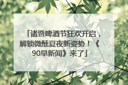 诸暨啤酒节狂欢开启，解锁微醺夏夜新姿势！《90早新闻》来了