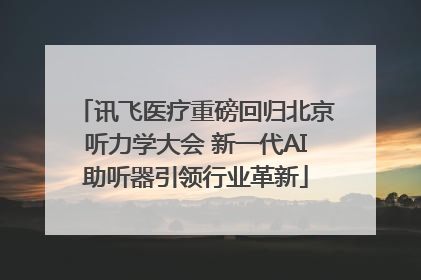 讯飞医疗重磅回归北京听力学大会 新一代AI助听器引领行业革新