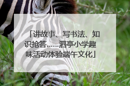 讲故事、写书法、知识抢答……泗亭小学趣味活动体验端午文化