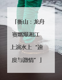 衡山：龙舟赛燃爆湘江 上演水上“速度与激情”