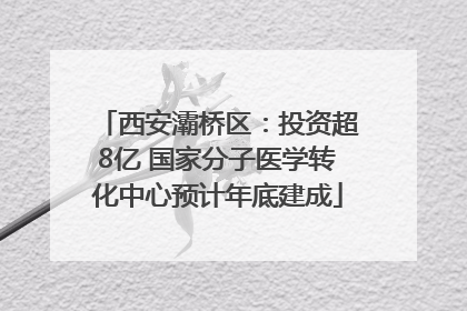 西安灞桥区：投资超8亿 国家分子医学转化中心预计年底建成