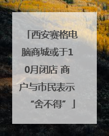 西安赛格电脑商城或于10月闭店 商户与市民表示“舍不得”