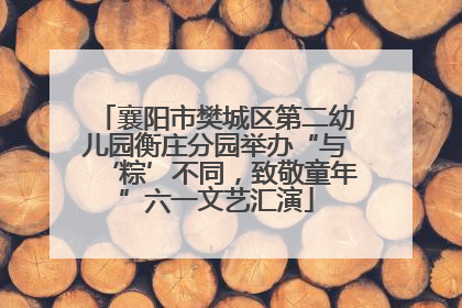 襄阳市樊城区第二幼儿园衡庄分园举办“与‘粽’不同，致敬童年”六一文艺汇演