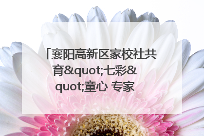 襄阳高新区家校社共育"七彩"童心 专家团支招智慧育儿