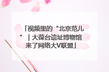 视频里的“北京范儿”｜大葆台遗址博物馆来了网络大V联盟