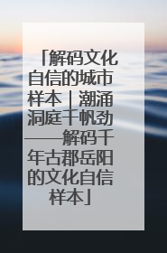 解码文化自信的城市样本｜潮涌洞庭千帆劲——解码千年古郡岳阳的文化自信样本