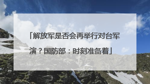 解放军是否会再举行对台军演？国防部：时刻准备着