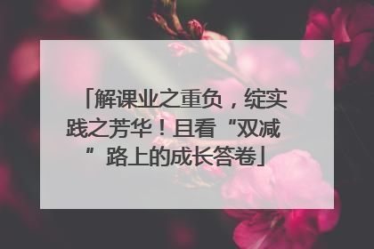 解课业之重负，绽实践之芳华！且看“双减”路上的成长答卷
