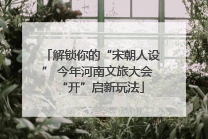解锁你的“宋朝人设” 今年河南文旅大会“开”启新玩法