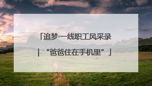 追梦·一线职工风采录｜“爸爸住在手机里”