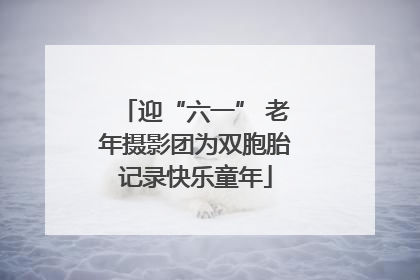 迎“六一” 老年摄影团为双胞胎记录快乐童年