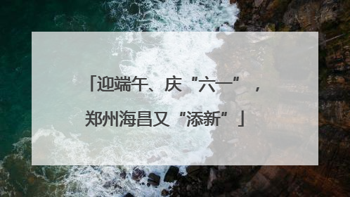 迎端午、庆“六一”，郑州海昌又“添新”