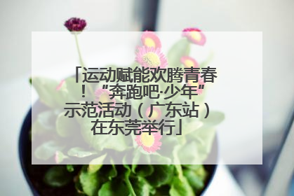 运动赋能欢腾青春！“奔跑吧·少年”示范活动（广东站）在东莞举行