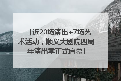 近20场演出+7场艺术活动，顺义大剧院四周年演出季正式启幕