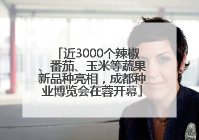 近3000个辣椒、番茄、玉米等蔬果新品种亮相，成都种业博览会在蓉开幕