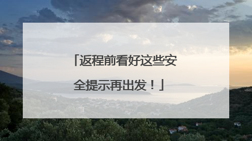 返程前看好这些安全提示再出发！