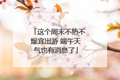 这个周末不热不燥宜出游 端午天气也有消息了