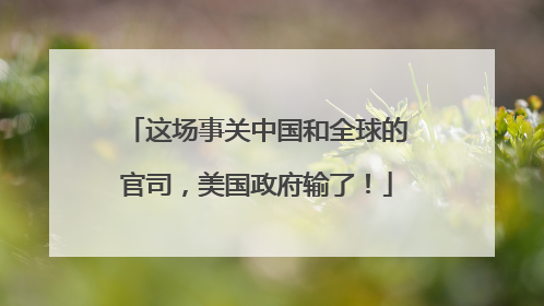 这场事关中国和全球的官司，美国政府输了！