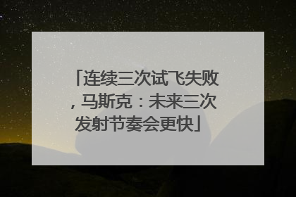 连续三次试飞失败，马斯克：未来三次发射节奏会更快
